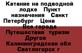 Катание на подводной лодке › Пункт назначения ­ Санкт-Петербург › Цена ­ 5 000 - Все города Путешествия, туризм » Другое   . Калининградская обл.,Светлогорск г.